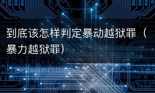 到底该怎样判定暴动越狱罪（暴力越狱罪）