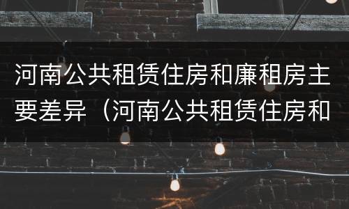 河南公共租赁住房和廉租房主要差异（河南公共租赁住房和廉租房主要差异在哪）
