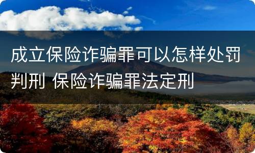 成立保险诈骗罪可以怎样处罚判刑 保险诈骗罪法定刑