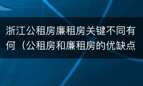 浙江公租房廉租房关键不同有何（公租房和廉租房的优缺点）