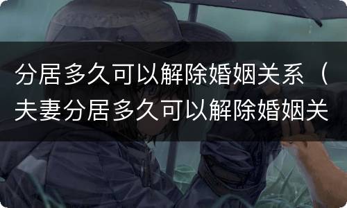 分居多久可以解除婚姻关系（夫妻分居多久可以解除婚姻关系）