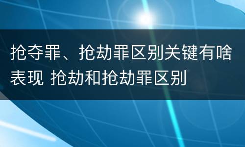 抢夺罪、抢劫罪区别关键有啥表现 抢劫和抢劫罪区别