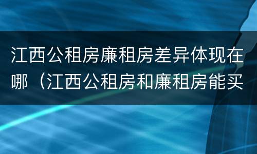 江西公租房廉租房差异体现在哪（江西公租房和廉租房能买吗）