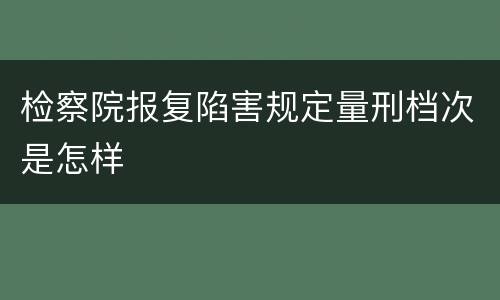 检察院报复陷害规定量刑档次是怎样