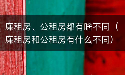 廉租房、公租房都有啥不同（廉租房和公租房有什么不同）