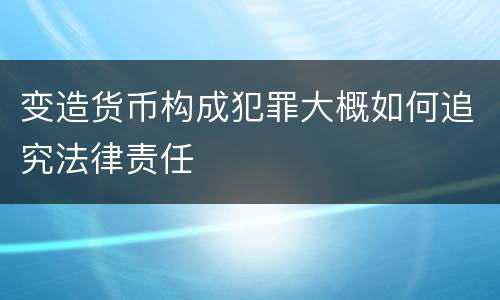 变造货币构成犯罪大概如何追究法律责任