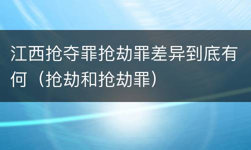 江西抢夺罪抢劫罪差异到底有何（抢劫和抢劫罪）