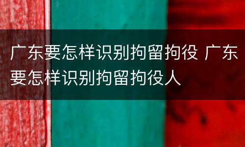 广东要怎样识别拘留拘役 广东要怎样识别拘留拘役人