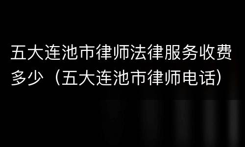 五大连池市律师法律服务收费多少（五大连池市律师电话）