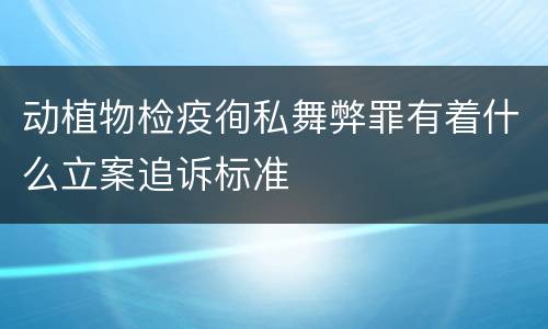 动植物检疫徇私舞弊罪有着什么立案追诉标准