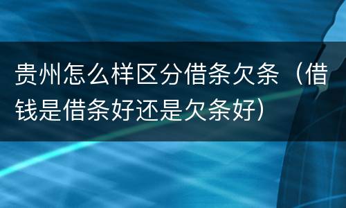 贵州怎么样区分借条欠条（借钱是借条好还是欠条好）