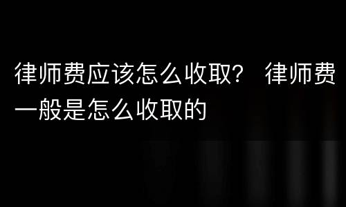律师费应该怎么收取？ 律师费一般是怎么收取的