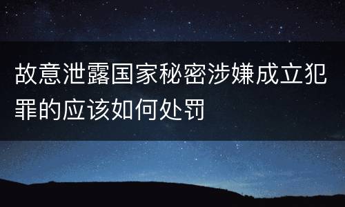 故意泄露国家秘密涉嫌成立犯罪的应该如何处罚
