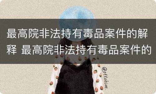 最高院非法持有毒品案件的解释 最高院非法持有毒品案件的解释规定