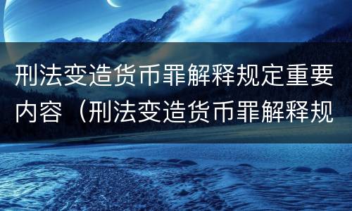 刑法变造货币罪解释规定重要内容（刑法变造货币罪解释规定重要内容是）