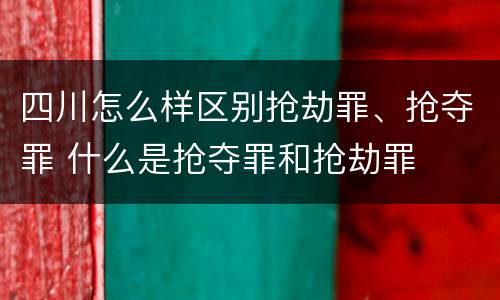 四川怎么样区别抢劫罪、抢夺罪 什么是抢夺罪和抢劫罪