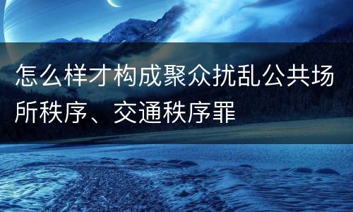 怎么样才构成聚众扰乱公共场所秩序、交通秩序罪