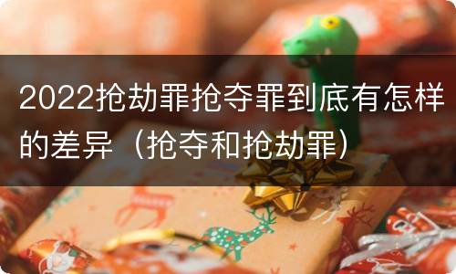 2022抢劫罪抢夺罪到底有怎样的差异（抢夺和抢劫罪）
