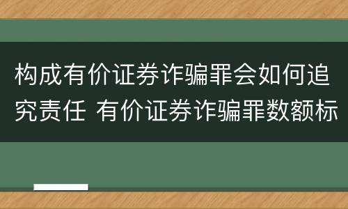 构成有价证券诈骗罪会如何追究责任 有价证券诈骗罪数额标准
