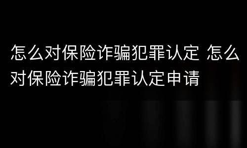 怎么对保险诈骗犯罪认定 怎么对保险诈骗犯罪认定申请