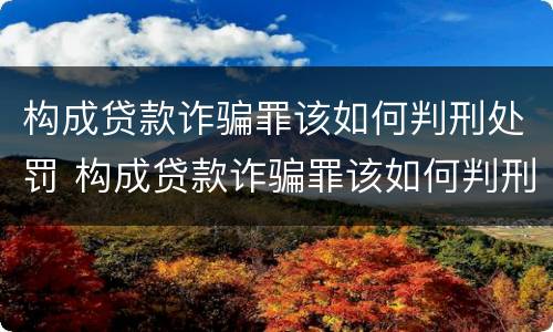 构成贷款诈骗罪该如何判刑处罚 构成贷款诈骗罪该如何判刑处罚案例