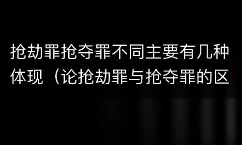 抢劫罪抢夺罪不同主要有几种体现（论抢劫罪与抢夺罪的区别）