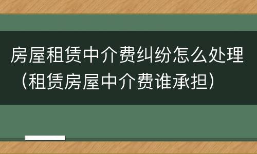 房屋租赁中介费纠纷怎么处理（租赁房屋中介费谁承担）