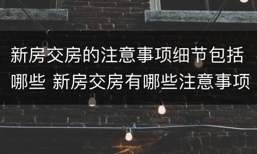 新房交房的注意事项细节包括哪些 新房交房有哪些注意事项