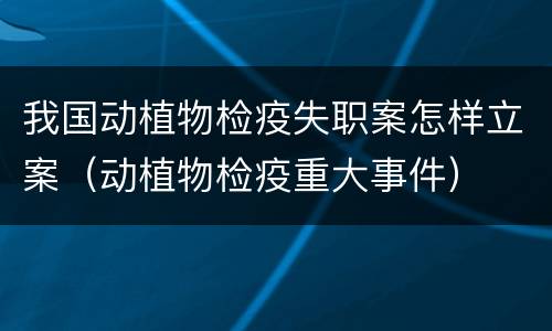 我国动植物检疫失职案怎样立案（动植物检疫重大事件）