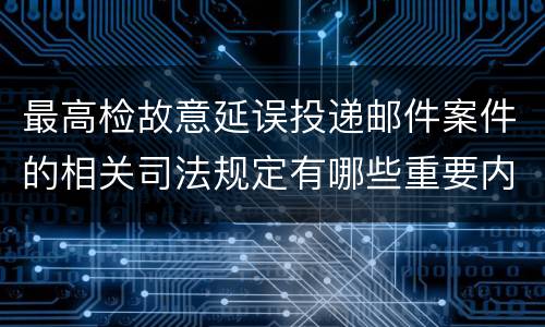 最高检故意延误投递邮件案件的相关司法规定有哪些重要内容