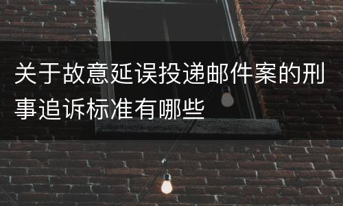 关于故意延误投递邮件案的刑事追诉标准有哪些