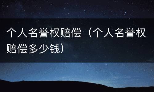 个人名誉权赔偿（个人名誉权赔偿多少钱）