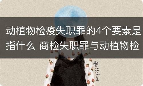 动植物检疫失职罪的4个要素是指什么 商检失职罪与动植物检疫失职罪的区别在于