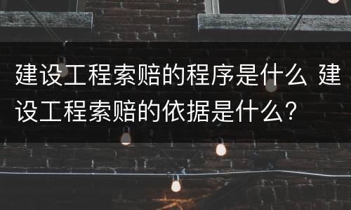 建设工程索赔的程序是什么 建设工程索赔的依据是什么?