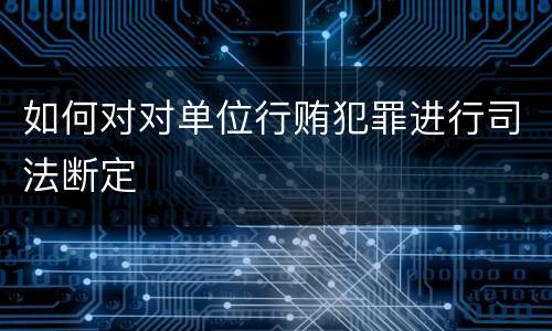 如何对对单位行贿犯罪进行司法断定