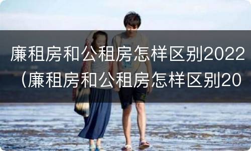 廉租房和公租房怎样区别2022（廉租房和公租房怎样区别2022年）