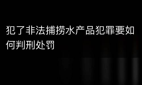 犯了非法捕捞水产品犯罪要如何判刑处罚
