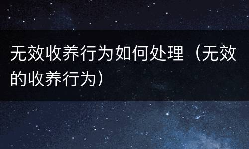 无效收养行为如何处理（无效的收养行为）