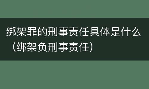 绑架罪的刑事责任具体是什么（绑架负刑事责任）