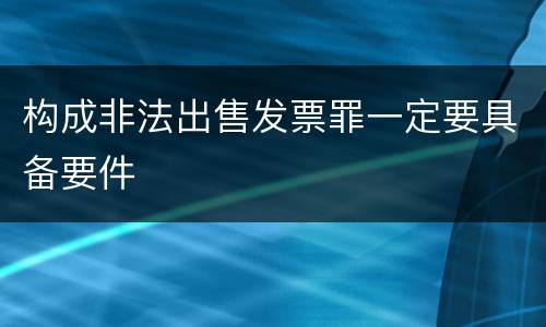 构成非法出售发票罪一定要具备要件