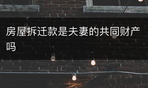 房屋拆迁款是夫妻的共同财产吗