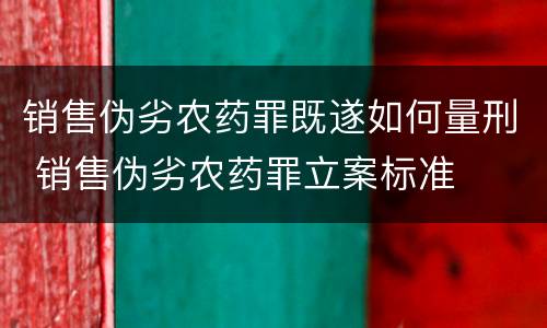 销售伪劣农药罪既遂如何量刑 销售伪劣农药罪立案标准