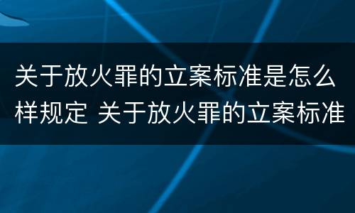 关于放火罪的立案标准是怎么样规定 关于放火罪的立案标准是怎么样规定的