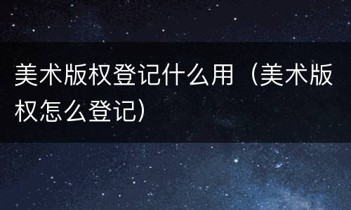 美术版权登记什么用（美术版权怎么登记）