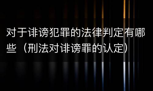 对于诽谤犯罪的法律判定有哪些（刑法对诽谤罪的认定）