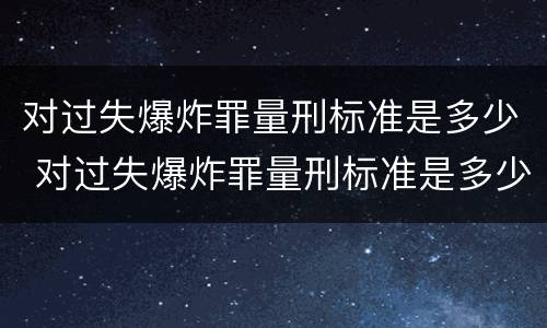 对过失爆炸罪量刑标准是多少 对过失爆炸罪量刑标准是多少