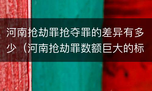 河南抢劫罪抢夺罪的差异有多少（河南抢劫罪数额巨大的标准）