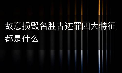 故意损毁名胜古迹罪四大特征都是什么