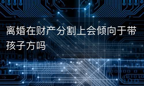 离婚在财产分割上会倾向于带孩子方吗