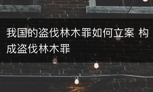 我国的盗伐林木罪如何立案 构成盗伐林木罪